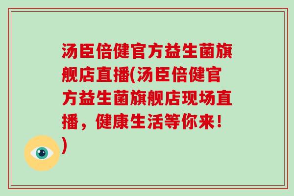 汤臣倍健官方益生菌旗舰店直播(汤臣倍健官方益生菌旗舰店现场直播，健康生活等你来！)