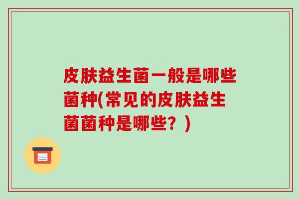 皮肤益生菌一般是哪些菌种(常见的皮肤益生菌菌种是哪些？)