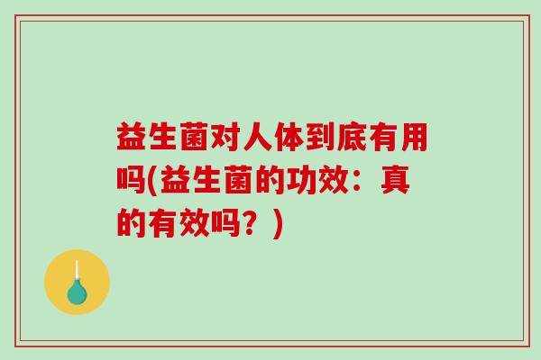 益生菌对人体到底有用吗(益生菌的功效:真的有效吗?) 益生菌对人体到底有用吗(益生菌的功效:真的有效吗?)