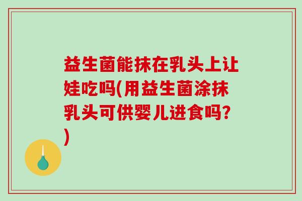 益生菌能抹在乳头上让娃吃吗(用益生菌涂抹乳头可供婴儿进食吗?) 益生菌能抹在乳头上让娃吃吗(用益生菌涂抹乳头可供婴儿进食吗?)