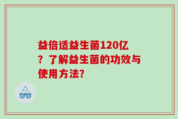 益倍适益生菌120亿?了解益生菌的功效与使用方法? 益倍适益生菌120亿?了解益生菌的功效与使用方法?