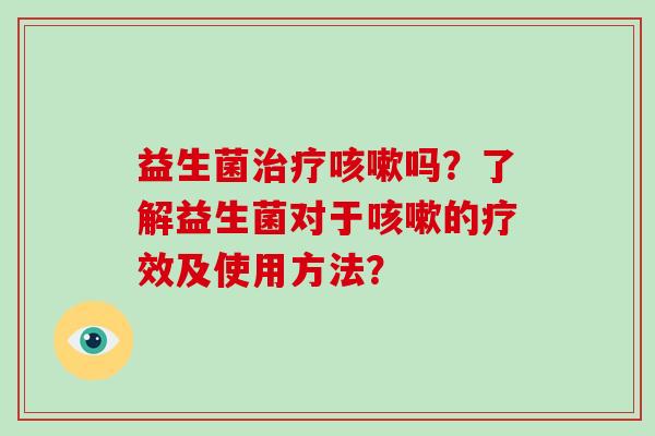益生菌治疗咳嗽吗？了解益生菌对于咳嗽的疗效及使用方法？