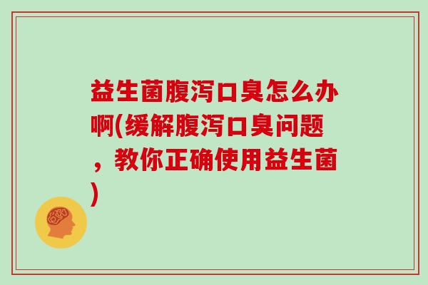 益生菌腹泻口臭怎么办啊(缓解腹泻口臭问题，教你正确使用益生菌)