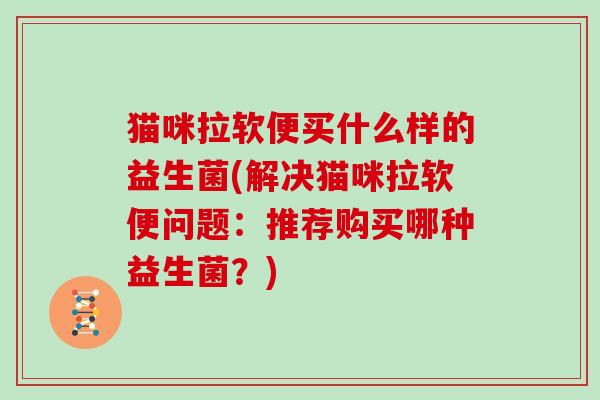 猫咪拉软便买什么样的益生菌(解决猫咪拉软便问题：推荐购买哪种益生菌？)