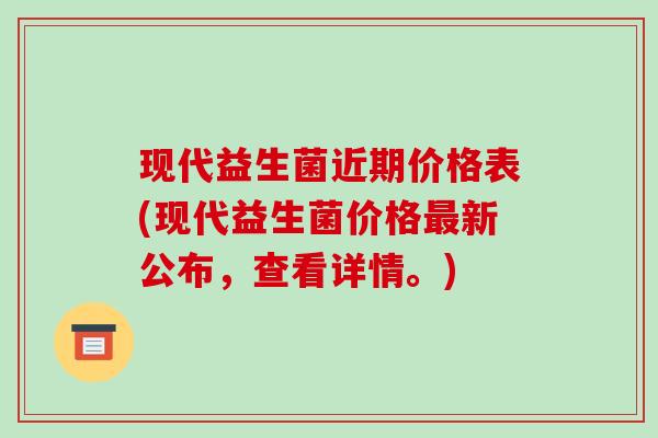 现代益生菌近期价格表(现代益生菌价格最新公布，查看详情。)