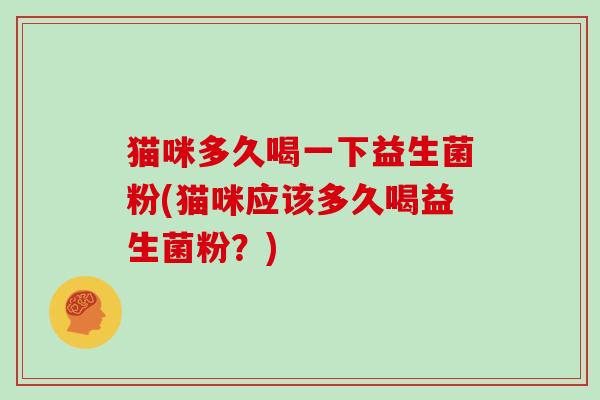 猫咪多久喝一下益生菌粉(猫咪应该多久喝益生菌粉？)