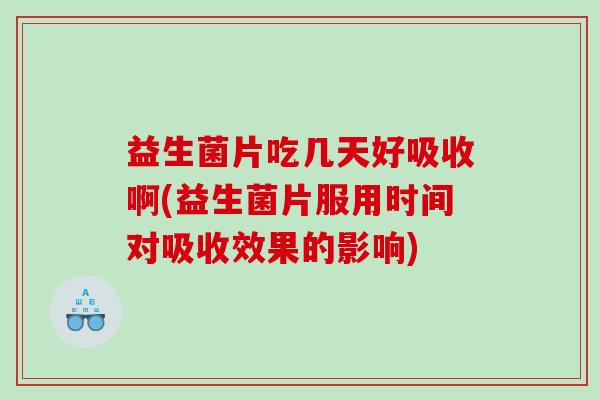 益生菌片吃几天好吸收啊(益生菌片服用时间对吸收效果的影响)