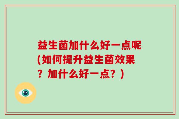 益生菌加什么好一点呢(如何提升益生菌效果?加什么好一点?) 益生菌加什么好一点呢(如何提升益生菌效果?加什么好一点?)