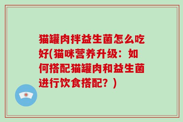 猫罐肉拌益生菌怎么吃好(猫咪营养升级：如何搭配猫罐肉和益生菌进行饮食搭配？)