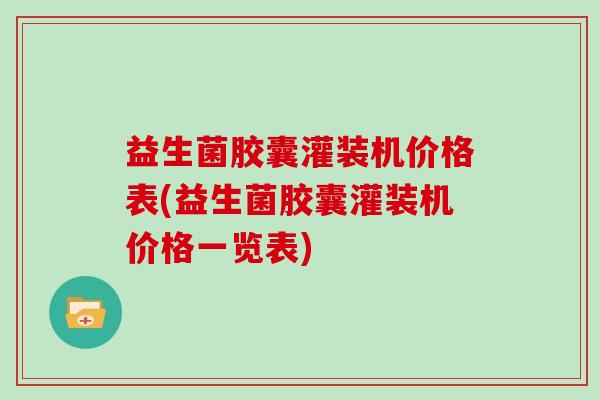 益生菌胶囊灌装机价格表(益生菌胶囊灌装机价格一览表)