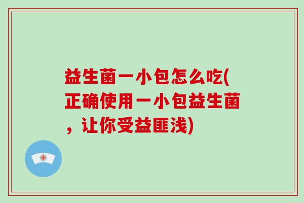 益生菌一小包怎么吃(正确使用一小包益生菌，让你受益匪浅)