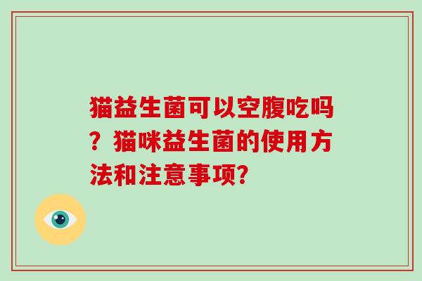 猫益生菌可以空腹吃吗？猫咪益生菌的使用方法和注意事项？