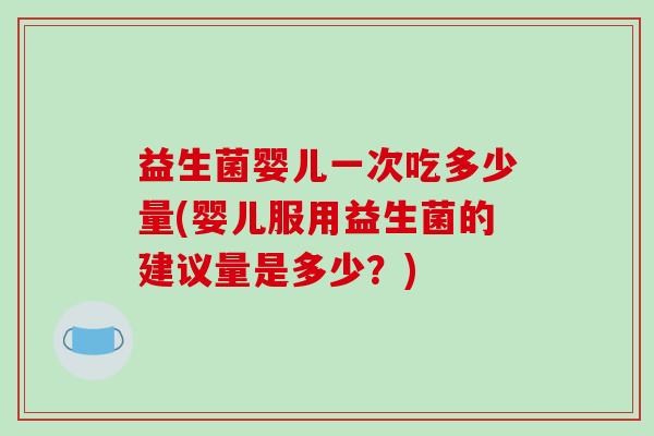 益生菌婴儿一次吃多少量(婴儿服用益生菌的建议量是多少？)