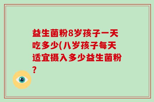 益生菌粉8岁孩子一天吃多少(八岁孩子每天适宜摄入多少益生菌粉？