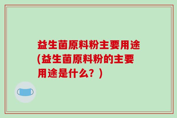 益生菌原料粉主要用途(益生菌原料粉的主要用途是什么？)
