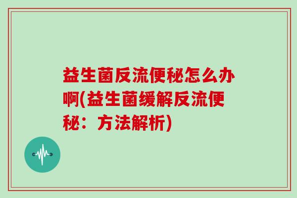 益生菌反流便秘怎么办啊(益生菌缓解反流便秘：方法解析)
