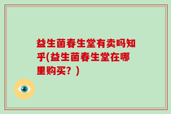 益生菌春生堂有卖吗知乎(益生菌春生堂在哪里购买？)