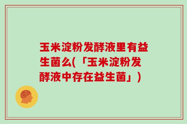 玉米淀粉发酵液里有益生菌么(「玉米淀粉发酵液中存在益生菌」)
