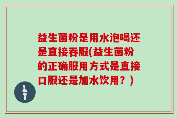 益生菌粉是用水泡喝还是直接吞服(益生菌粉的正确服用方式是直接口服还是加水饮用？)