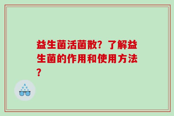 益生菌活菌散？了解益生菌的作用和使用方法？