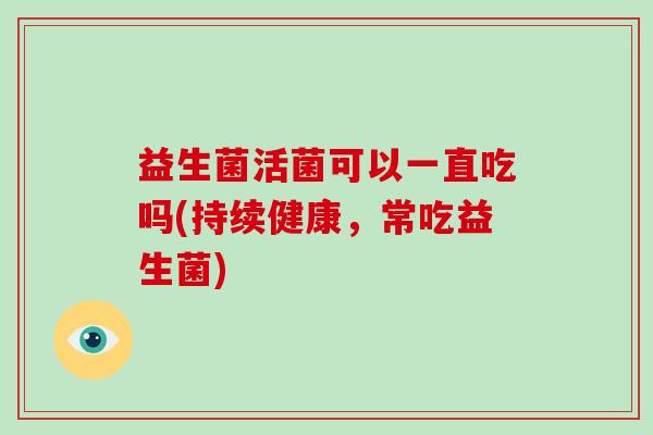 益生菌活菌可以一直吃吗(持续健康，常吃益生菌)