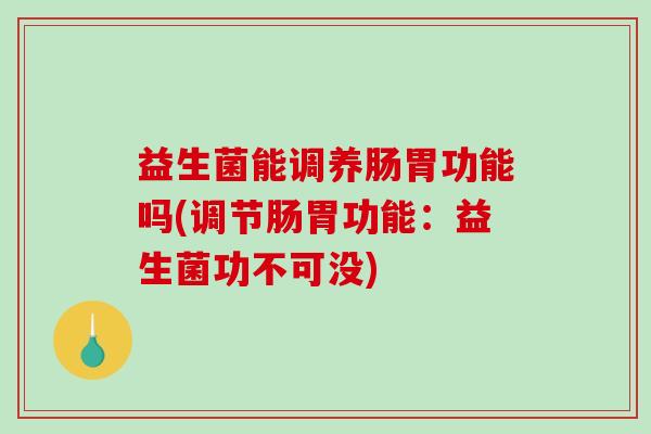 益生菌能调养肠胃功能吗(调节肠胃功能:益生菌功不可没) 益生菌能调养肠胃功能吗(调节肠胃功能:益生菌功不可没)