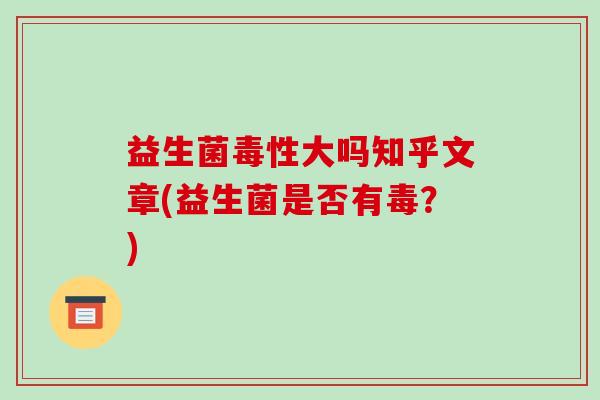 益生菌毒性大吗知乎文章(益生菌是否有毒？)