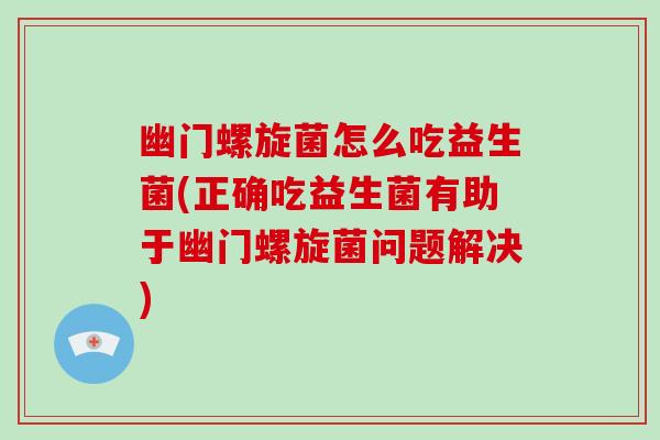 幽门螺旋菌怎么吃益生菌(正确吃益生菌有助于幽门螺旋菌问题解决)