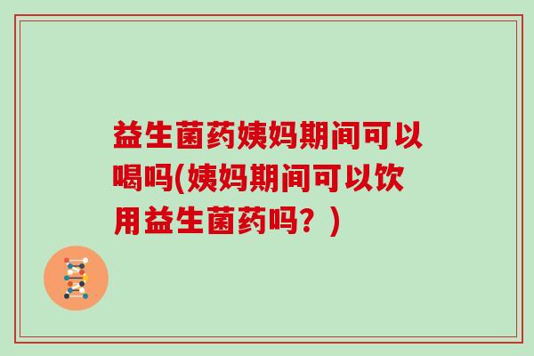 益生菌药姨妈期间可以喝吗(姨妈期间可以饮用益生菌药吗？)