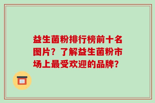 益生菌粉排行榜前十名图片？了解益生菌粉市场上受欢迎的品牌？