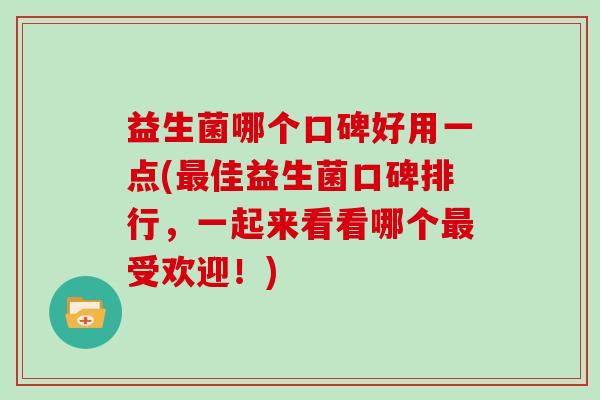 益生菌哪个口碑好用一点(最佳益生菌口碑排行，一起来看看哪个最受欢迎！)