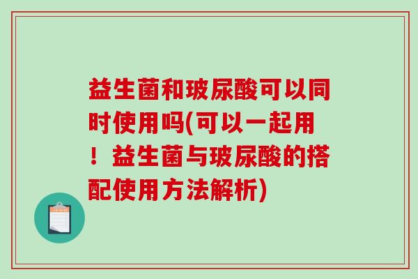 益生菌和玻尿酸可以同时使用吗(可以一起用！益生菌与玻尿酸的搭配使用方法解析)