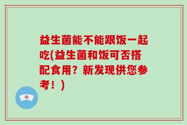 益生菌能不能跟饭一起吃(益生菌和饭可否搭配食用？新发现供您参考！)