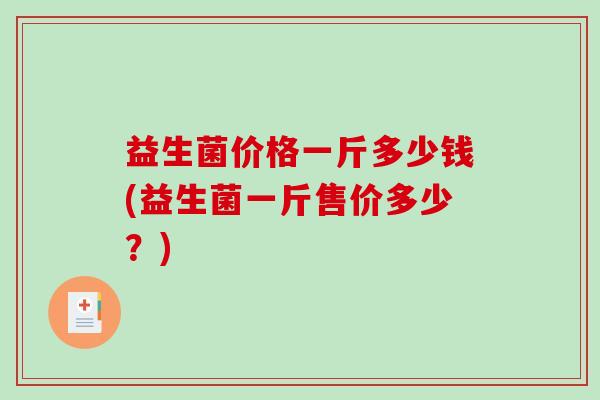 益生菌价格一斤多少钱(益生菌一斤售价多少?) 益生菌价格一斤多少钱(益生菌一斤售价多少?)