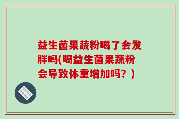 益生菌果蔬粉喝了会发胖吗(喝益生菌果蔬粉会导致体重增加吗？)