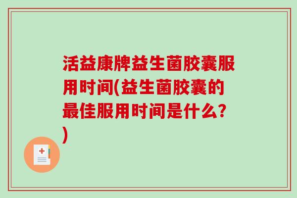 活益康牌益生菌胶囊服用时间(益生菌胶囊的最佳服用时间是什么？)