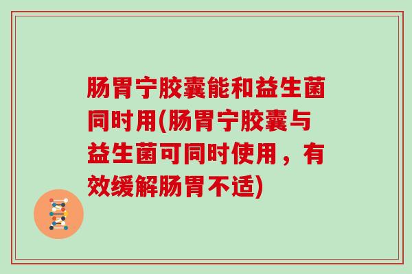 肠胃宁胶囊能和益生菌同时用(肠胃宁胶囊与益生菌可同时使用，有效缓解肠胃不适)