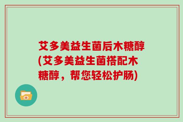 艾多美益生菌后木糖醇(艾多美益生菌搭配木糖醇，帮您轻松护肠)