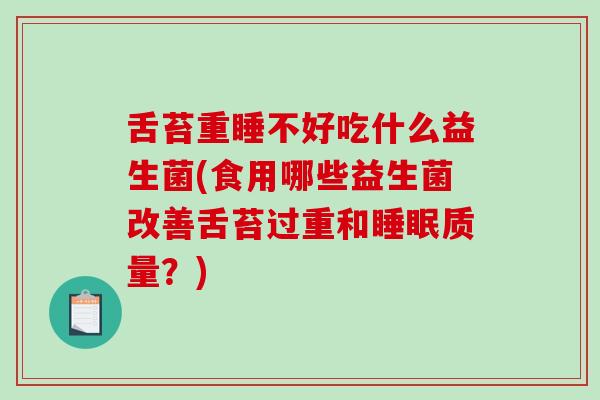 舌苔重睡不好吃什么益生菌(食用哪些益生菌改善舌苔过重和质量？)