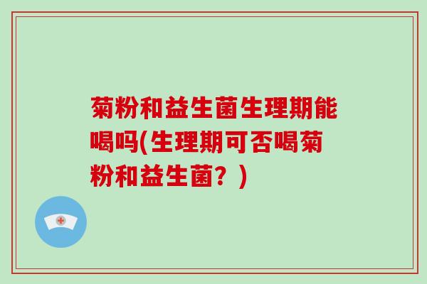 菊粉和益生菌生理期能喝吗(生理期可否喝菊粉和益生菌?) 菊粉和益生菌生理期能喝吗(生理期可否喝菊粉和益生菌?)