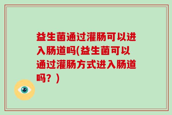 益生菌通过灌肠可以进入肠道吗(益生菌可以通过灌肠方式进入肠道吗？)