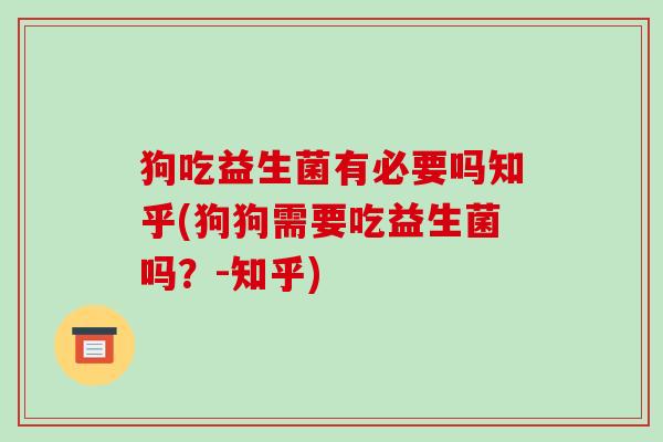 狗吃益生菌有必要吗知乎(狗狗需要吃益生菌吗？-知乎)
