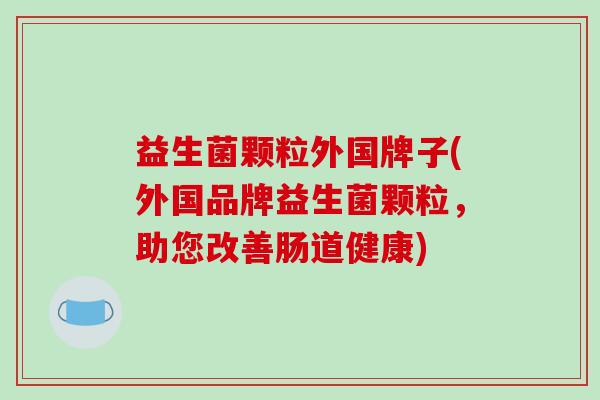 益生菌颗粒外国牌子(外国品牌益生菌颗粒，助您改善肠道健康)