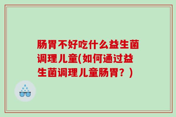 肠胃不好吃什么益生菌调理儿童(如何通过益生菌调理儿童肠胃？)