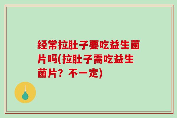 经常拉肚子要吃益生菌片吗(拉肚子需吃益生菌片?不一定) 经常拉肚子要吃益生菌片吗(拉肚子需吃益生菌片?不一定)