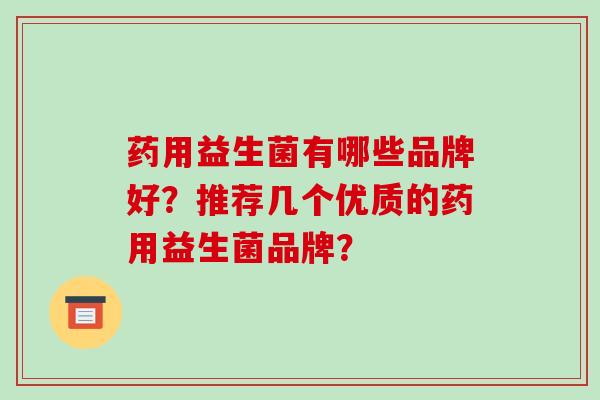 药用益生菌有哪些品牌好？推荐几个优质的药用益生菌品牌？