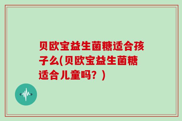 贝欧宝益生菌糖适合孩子么(贝欧宝益生菌糖适合儿童吗？)