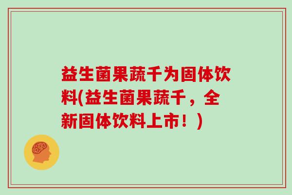 益生菌果蔬千为固体饮料(益生菌果蔬千，全新固体饮料上市！)