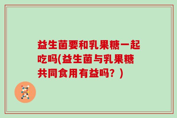 益生菌要和乳果糖一起吃吗(益生菌与乳果糖共同食用有益吗？)