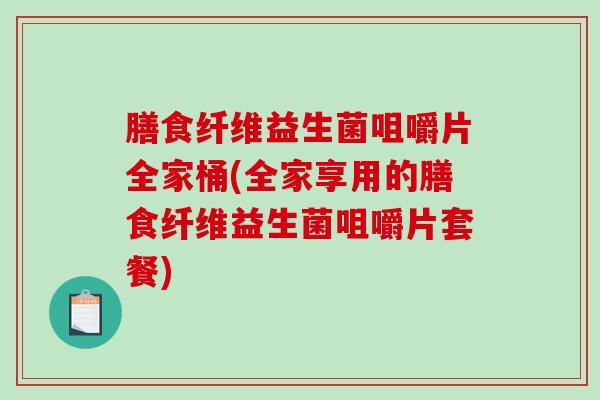 膳食纤维益生菌咀嚼片全家桶(全家享用的膳食纤维益生菌咀嚼片套餐)